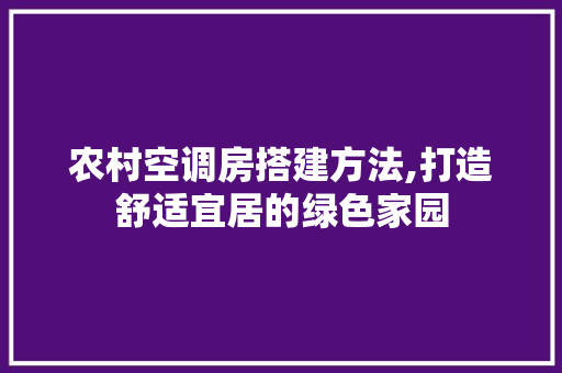 农村空调房搭建方法,打造舒适宜居的绿色家园