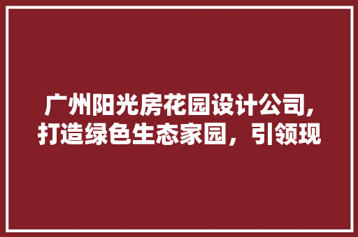 广州阳光房花园设计公司,打造绿色生态家园，引领现代居住潮流