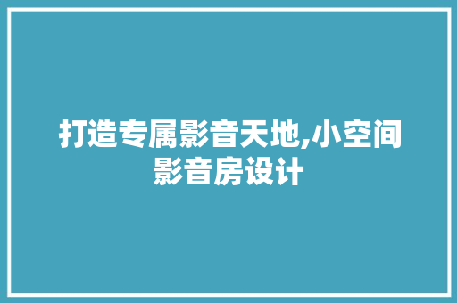 打造专属影音天地,小空间影音房设计