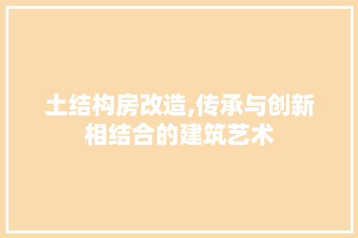 土结构房改造,传承与创新相结合的建筑艺术