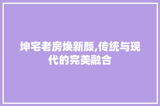 坤宅老房焕新颜,传统与现代的完美融合