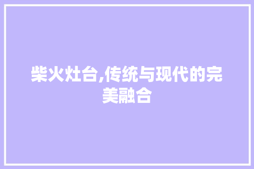 柴火灶台,传统与现代的完美融合