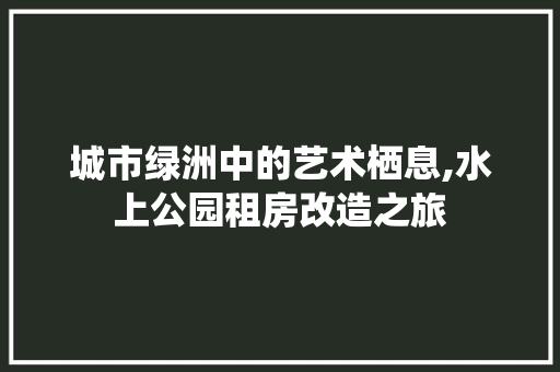 城市绿洲中的艺术栖息,水上公园租房改造之旅