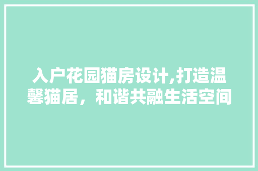 入户花园猫房设计,打造温馨猫居，和谐共融生活空间