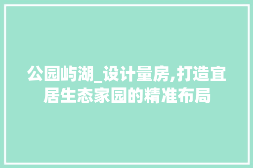 公园屿湖_设计量房,打造宜居生态家园的精准布局