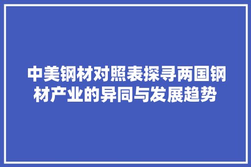 中美钢材对照表探寻两国钢材产业的异同与发展趋势