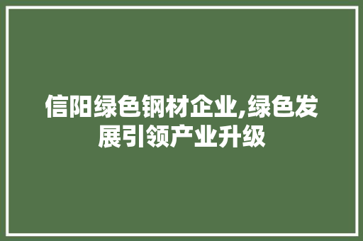 信阳绿色钢材企业,绿色发展引领产业升级