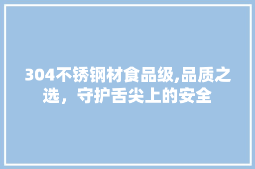 304不锈钢材食品级,品质之选，守护舌尖上的安全