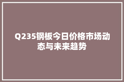 Q235钢板今日价格市场动态与未来趋势