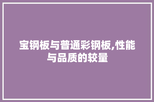 宝钢板与普通彩钢板,性能与品质的较量