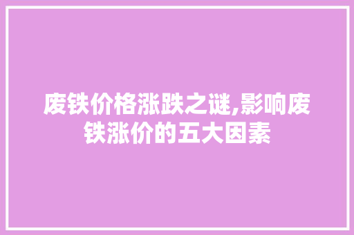废铁价格涨跌之谜,影响废铁涨价的五大因素