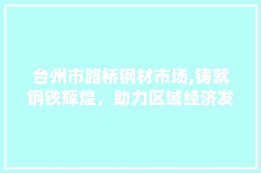 台州市路桥钢材市场,铸就钢铁辉煌，助力区域经济发展