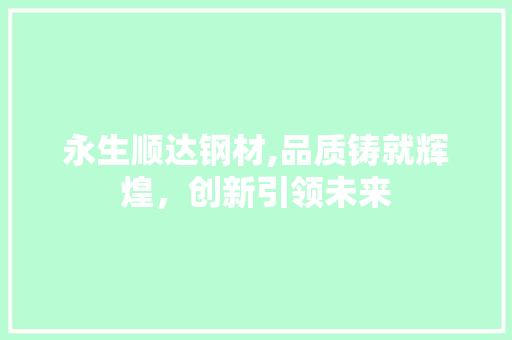 永生顺达钢材,品质铸就辉煌，创新引领未来