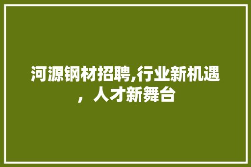 河源钢材招聘,行业新机遇，人才新舞台