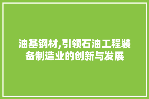 油基钢材,引领石油工程装备制造业的创新与发展