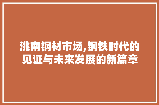 洮南钢材市场,钢铁时代的见证与未来发展的新篇章