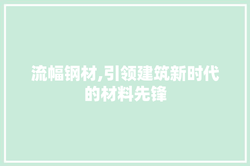 流幅钢材,引领建筑新时代的材料先锋