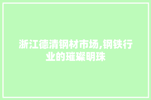 浙江德清钢材市场,钢铁行业的璀璨明珠