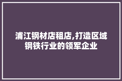 浦江钢材店租店,打造区域钢铁行业的领军企业