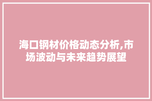 海口钢材价格动态分析,市场波动与未来趋势展望