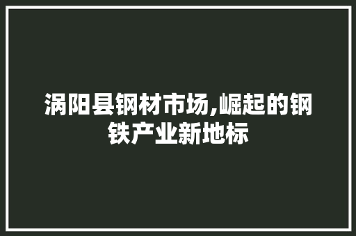 涡阳县钢材市场,崛起的钢铁产业新地标