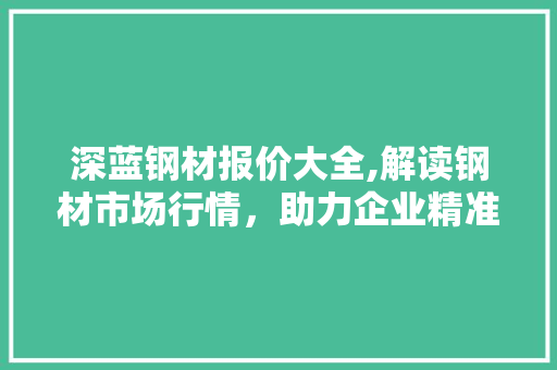 深蓝钢材报价大全,解读钢材市场行情，助力企业精准决策