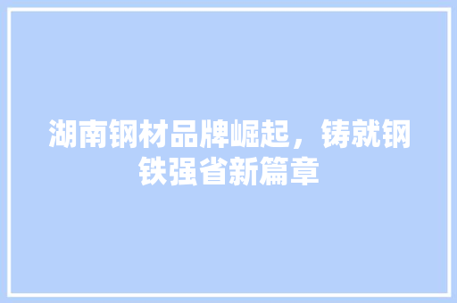 湖南钢材品牌崛起，铸就钢铁强省新篇章