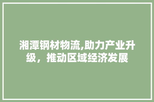湘潭钢材物流,助力产业升级，推动区域经济发展