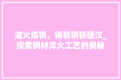 湛火炼钢，铸就钢铁硬汉_探索钢材淬火工艺的奥秘