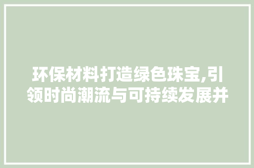 环保材料打造绿色珠宝,引领时尚潮流与可持续发展并行的时尚新篇章