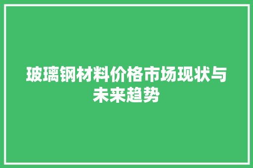 玻璃钢材料价格市场现状与未来趋势