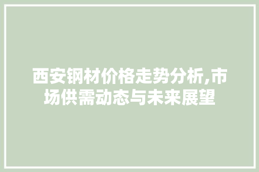 西安钢材价格走势分析,市场供需动态与未来展望