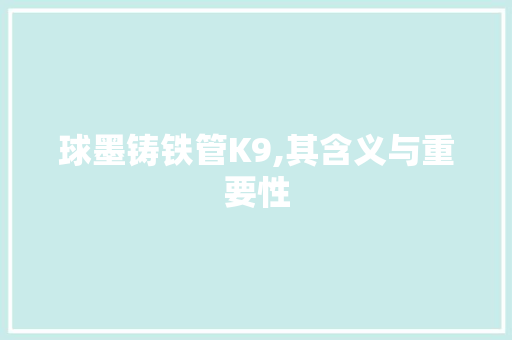 球墨铸铁管K9,其含义与重要性