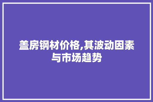 盖房钢材价格,其波动因素与市场趋势