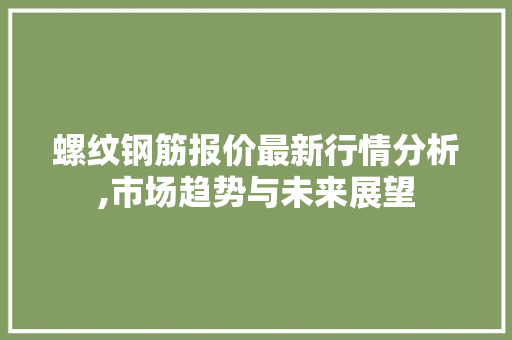 螺纹钢筋报价最新行情分析,市场趋势与未来展望
