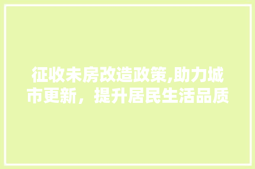 征收未房改造政策,助力城市更新，提升居民生活品质