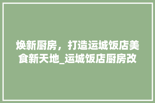 焕新厨房，打造运城饭店美食新天地_运城饭店厨房改造记实