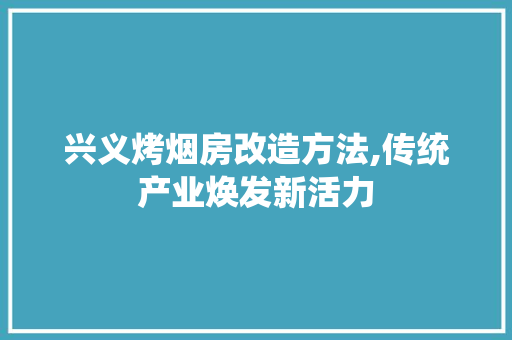兴义烤烟房改造方法,传统产业焕发新活力