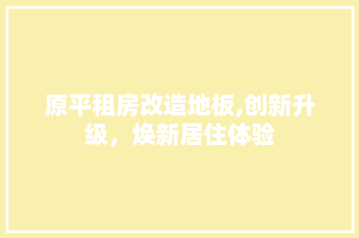 原平租房改造地板,创新升级，焕新居住体验