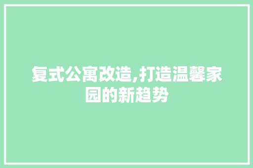 复式公寓改造,打造温馨家园的新趋势