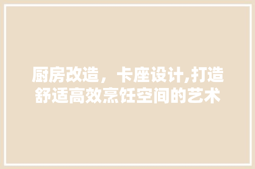 厨房改造，卡座设计,打造舒适高效烹饪空间的艺术