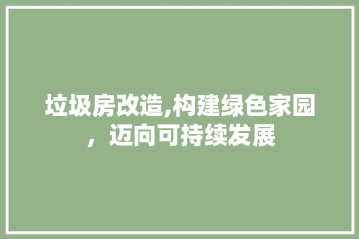 垃圾房改造,构建绿色家园，迈向可持续发展