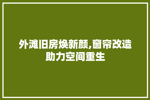外滩旧房焕新颜,窗帘改造助力空间重生