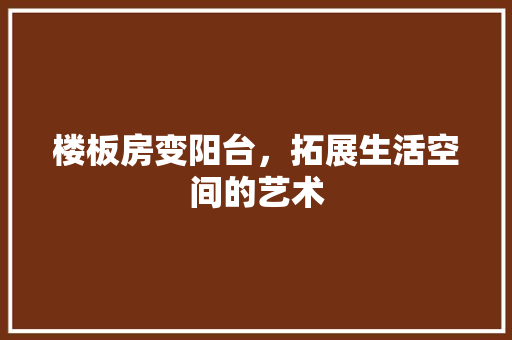 楼板房变阳台，拓展生活空间的艺术