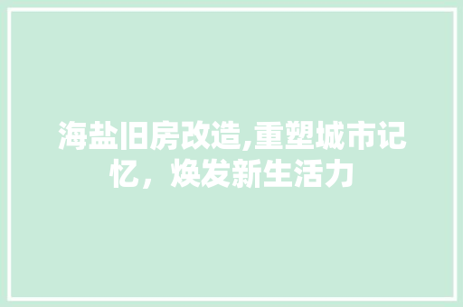 海盐旧房改造,重塑城市记忆，焕发新生活力