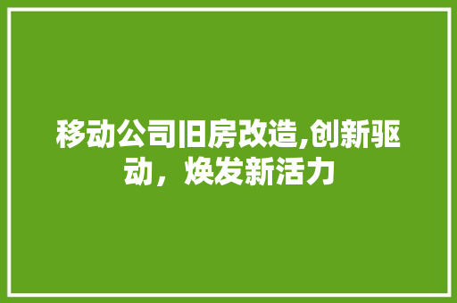 移动公司旧房改造,创新驱动，焕发新活力